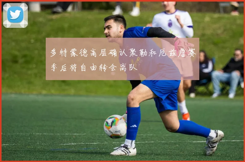 多特蒙德高层确认聚勒和厄兹詹赛季后将自由转会离队