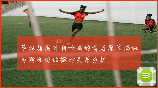 萨拉赫离开利物浦的背后原因揭秘与斯洛特的微妙关系分析