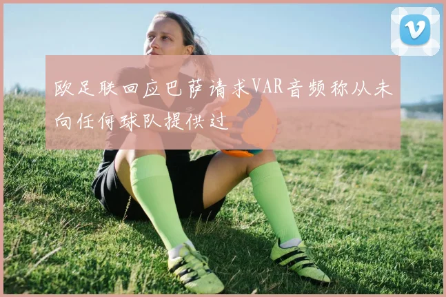 欧足联回应巴萨请求VAR音频称从未向任何球队提供过
