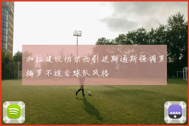 加拉建议切尔西引进斯通斯强调罗梅罗不适合球队风格