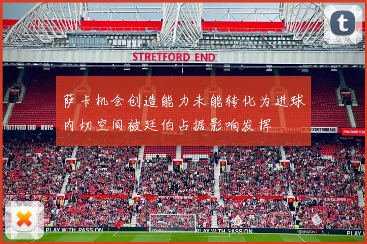 萨卡机会创造能力未能转化为进球内切空间被廷伯占据影响发挥