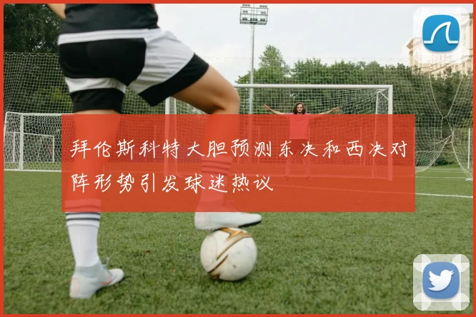 拜伦斯科特大胆预测东决和西决对阵形势引发球迷热议
