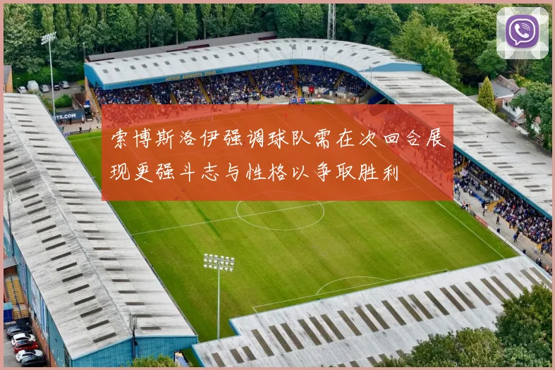 索博斯洛伊强调球队需在次回合展现更强斗志与性格以争取胜利