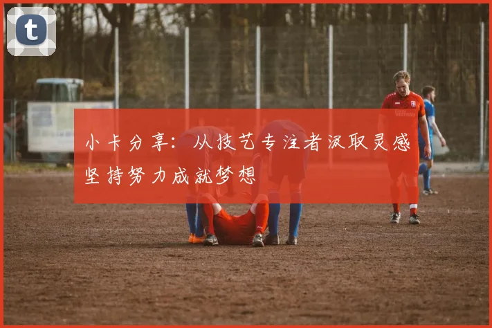 小卡分享：从技艺专注者汲取灵感坚持努力成就梦想