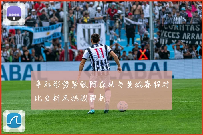 争冠形势紧张阿森纳与曼城赛程对比分析及挑战解析