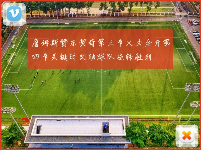 詹姆斯赞东契奇第三节火力全开第四节关键时刻助球队逆转胜利