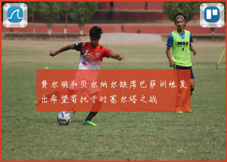 费尔明和贝尔纳尔缺席巴萨训练复出希望寄托于对塞尔塔之战