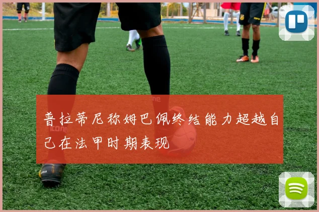 普拉蒂尼称姆巴佩终结能力超越自己在法甲时期表现