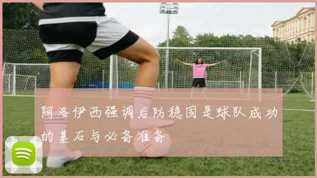 阿洛伊西强调后防稳固是球队成功的基石与必备准备